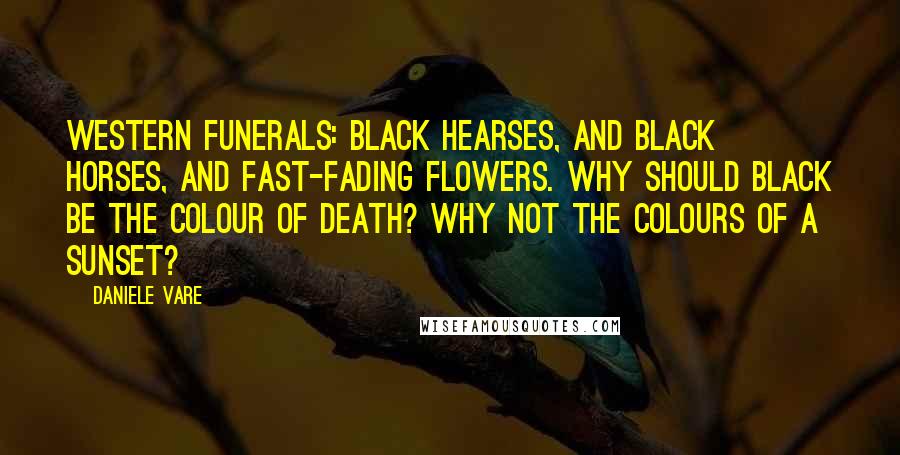 Daniele Vare Quotes: Western funerals: black hearses, and black horses, and fast-fading flowers. Why should black be the colour of death? Why not the colours of a sunset?