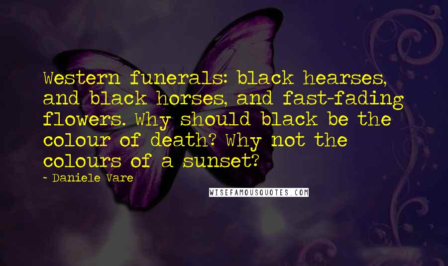 Daniele Vare Quotes: Western funerals: black hearses, and black horses, and fast-fading flowers. Why should black be the colour of death? Why not the colours of a sunset?