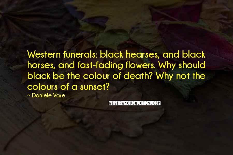 Daniele Vare Quotes: Western funerals: black hearses, and black horses, and fast-fading flowers. Why should black be the colour of death? Why not the colours of a sunset?