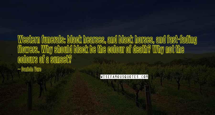 Daniele Vare Quotes: Western funerals: black hearses, and black horses, and fast-fading flowers. Why should black be the colour of death? Why not the colours of a sunset?