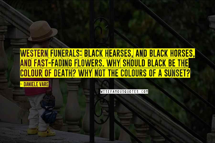 Daniele Vare Quotes: Western funerals: black hearses, and black horses, and fast-fading flowers. Why should black be the colour of death? Why not the colours of a sunset?