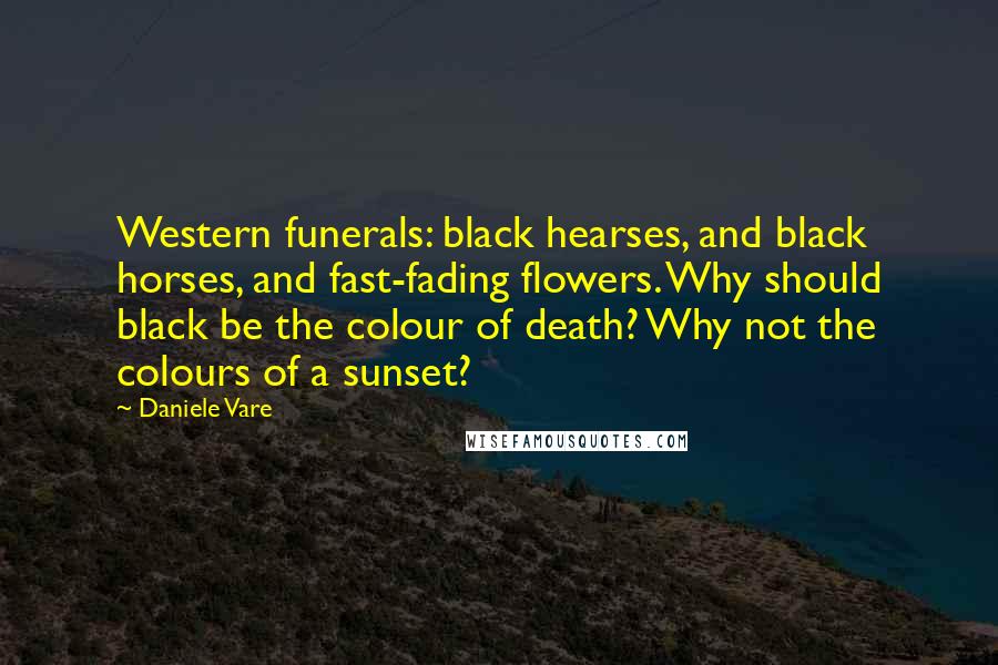 Daniele Vare Quotes: Western funerals: black hearses, and black horses, and fast-fading flowers. Why should black be the colour of death? Why not the colours of a sunset?