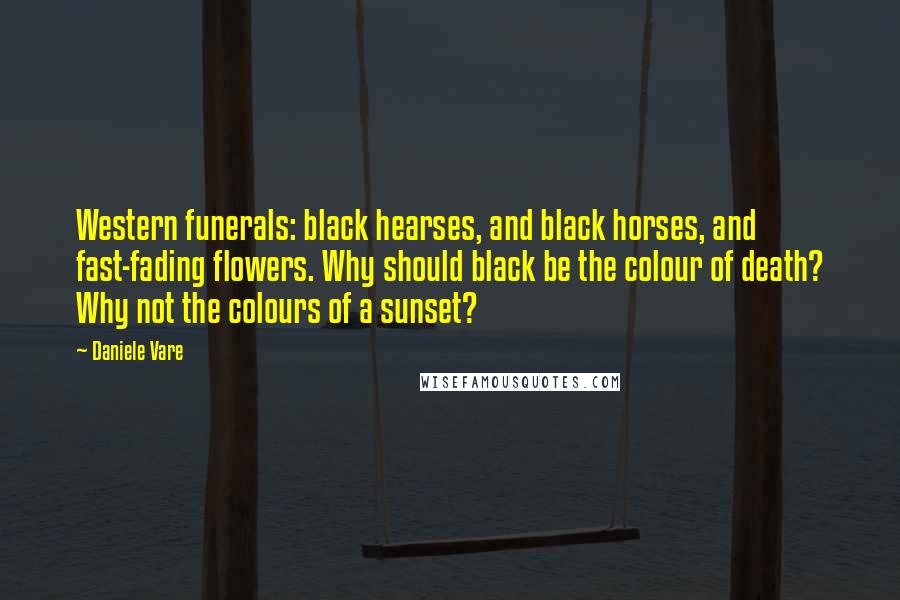 Daniele Vare Quotes: Western funerals: black hearses, and black horses, and fast-fading flowers. Why should black be the colour of death? Why not the colours of a sunset?