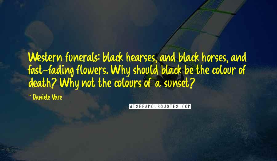 Daniele Vare Quotes: Western funerals: black hearses, and black horses, and fast-fading flowers. Why should black be the colour of death? Why not the colours of a sunset?