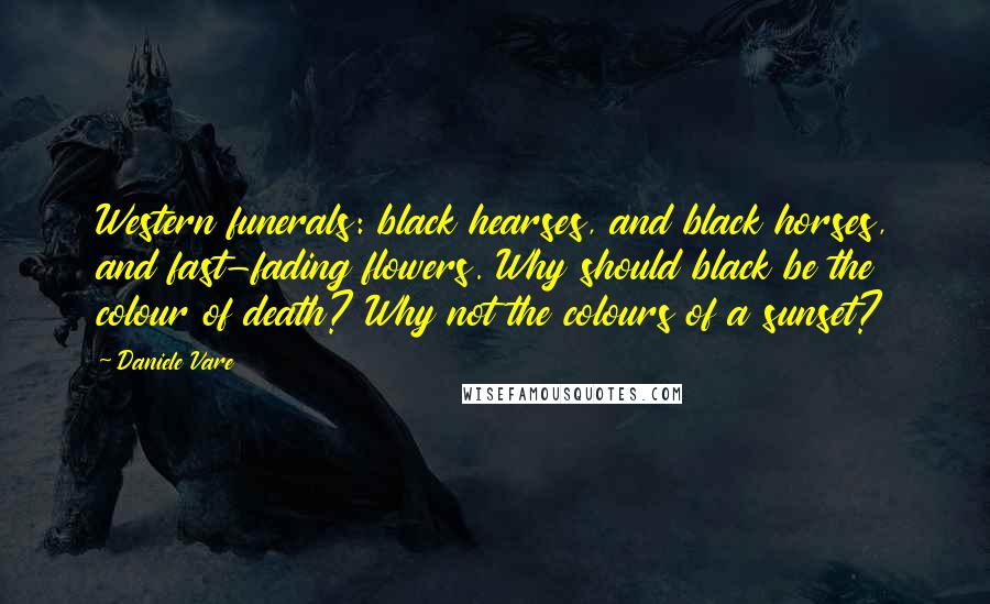 Daniele Vare Quotes: Western funerals: black hearses, and black horses, and fast-fading flowers. Why should black be the colour of death? Why not the colours of a sunset?