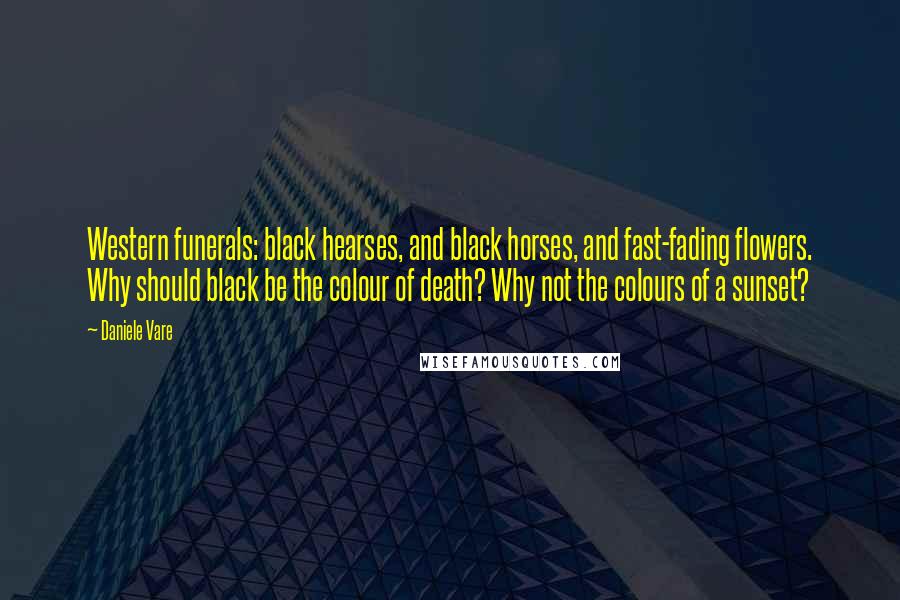 Daniele Vare Quotes: Western funerals: black hearses, and black horses, and fast-fading flowers. Why should black be the colour of death? Why not the colours of a sunset?