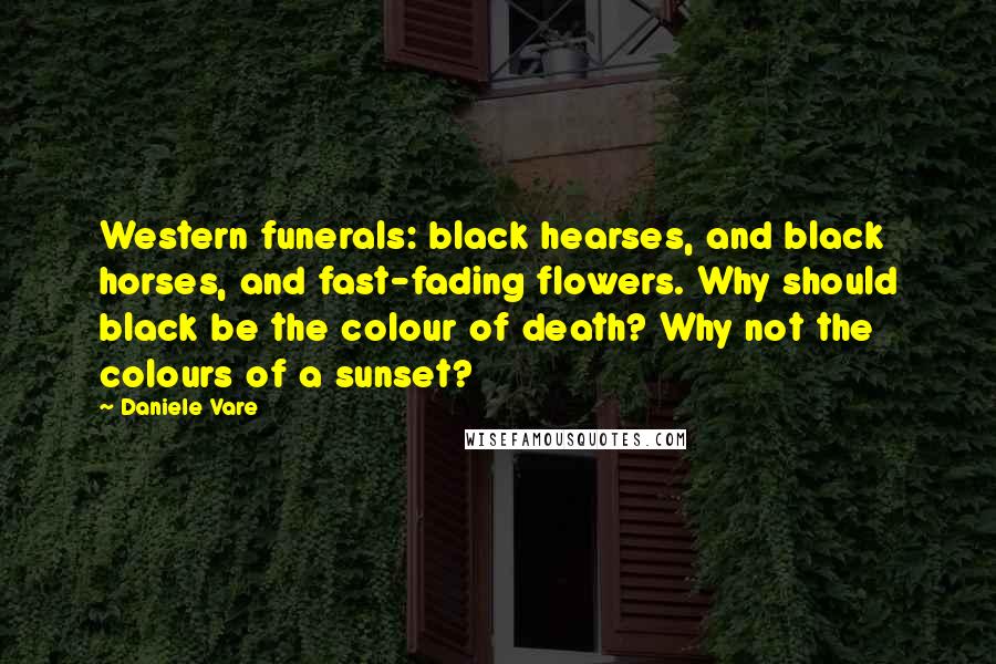 Daniele Vare Quotes: Western funerals: black hearses, and black horses, and fast-fading flowers. Why should black be the colour of death? Why not the colours of a sunset?