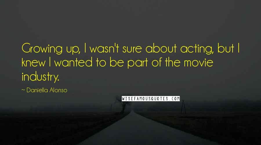Daniella Alonso Quotes: Growing up, I wasn't sure about acting, but I knew I wanted to be part of the movie industry.