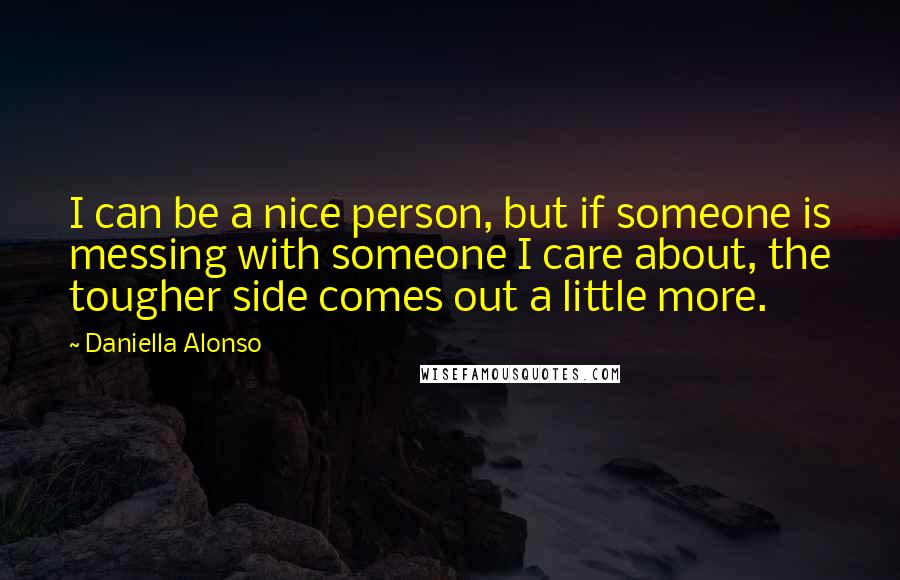 Daniella Alonso Quotes: I can be a nice person, but if someone is messing with someone I care about, the tougher side comes out a little more.