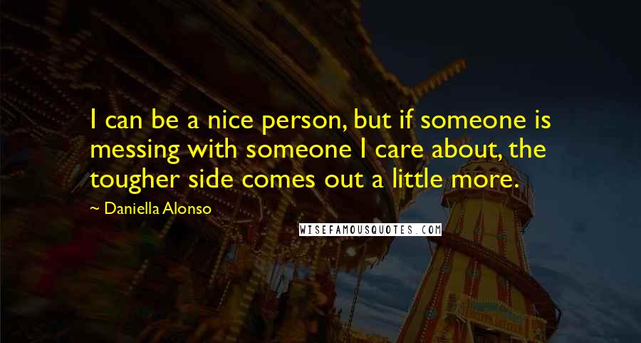 Daniella Alonso Quotes: I can be a nice person, but if someone is messing with someone I care about, the tougher side comes out a little more.