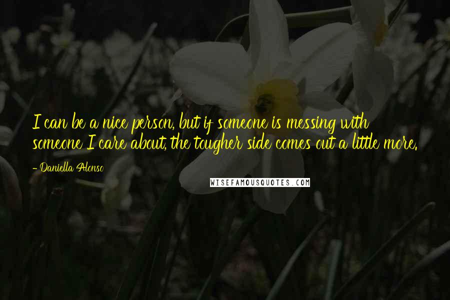 Daniella Alonso Quotes: I can be a nice person, but if someone is messing with someone I care about, the tougher side comes out a little more.