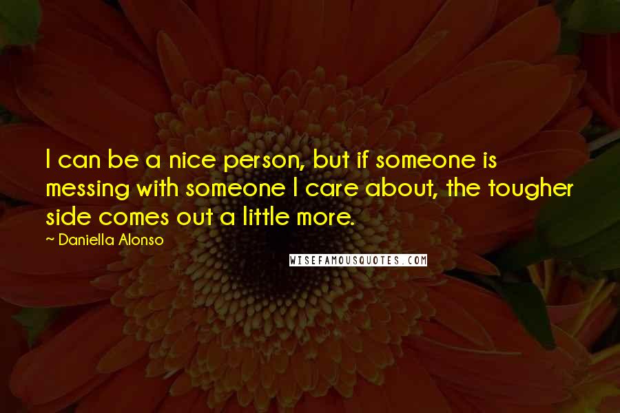 Daniella Alonso Quotes: I can be a nice person, but if someone is messing with someone I care about, the tougher side comes out a little more.