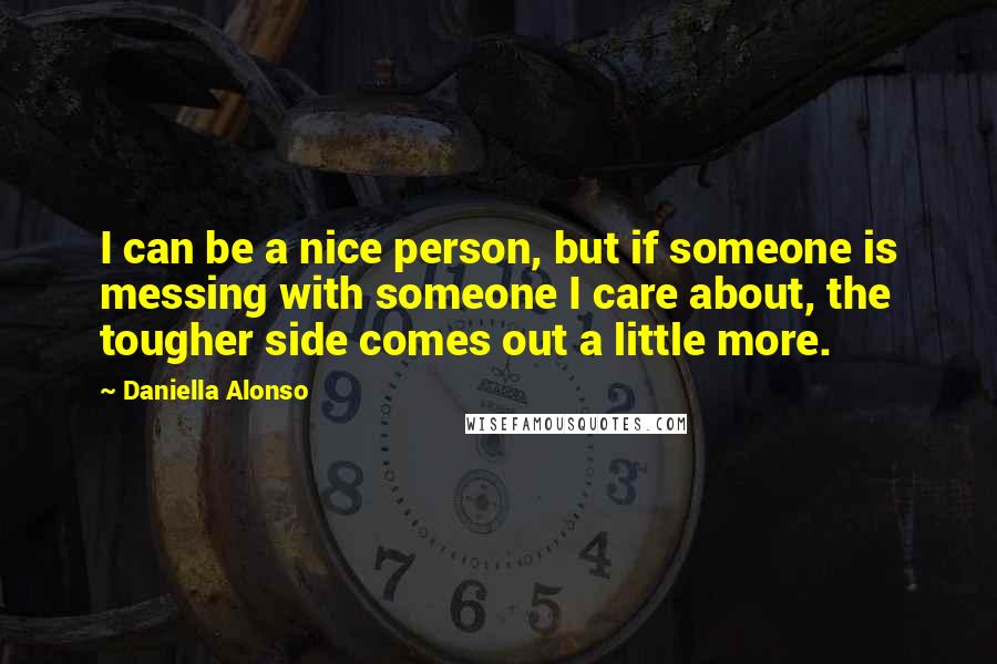 Daniella Alonso Quotes: I can be a nice person, but if someone is messing with someone I care about, the tougher side comes out a little more.