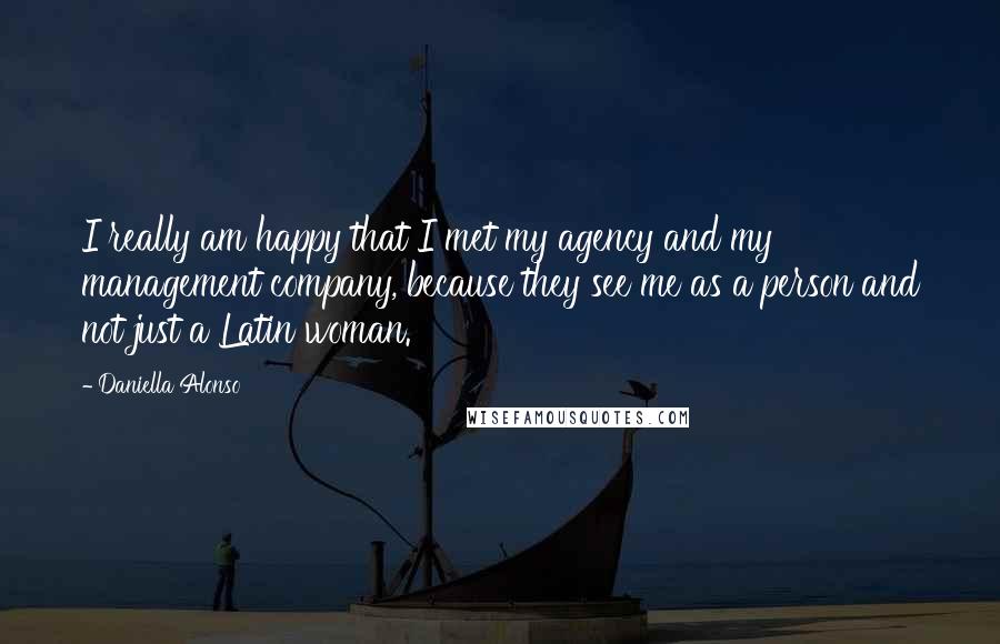 Daniella Alonso Quotes: I really am happy that I met my agency and my management company, because they see me as a person and not just a Latin woman.