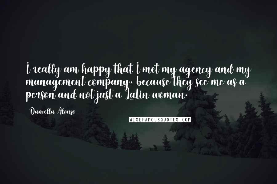 Daniella Alonso Quotes: I really am happy that I met my agency and my management company, because they see me as a person and not just a Latin woman.