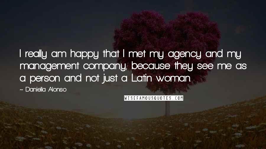 Daniella Alonso Quotes: I really am happy that I met my agency and my management company, because they see me as a person and not just a Latin woman.