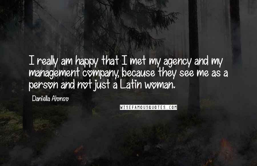 Daniella Alonso Quotes: I really am happy that I met my agency and my management company, because they see me as a person and not just a Latin woman.