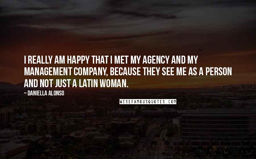 Daniella Alonso Quotes: I really am happy that I met my agency and my management company, because they see me as a person and not just a Latin woman.