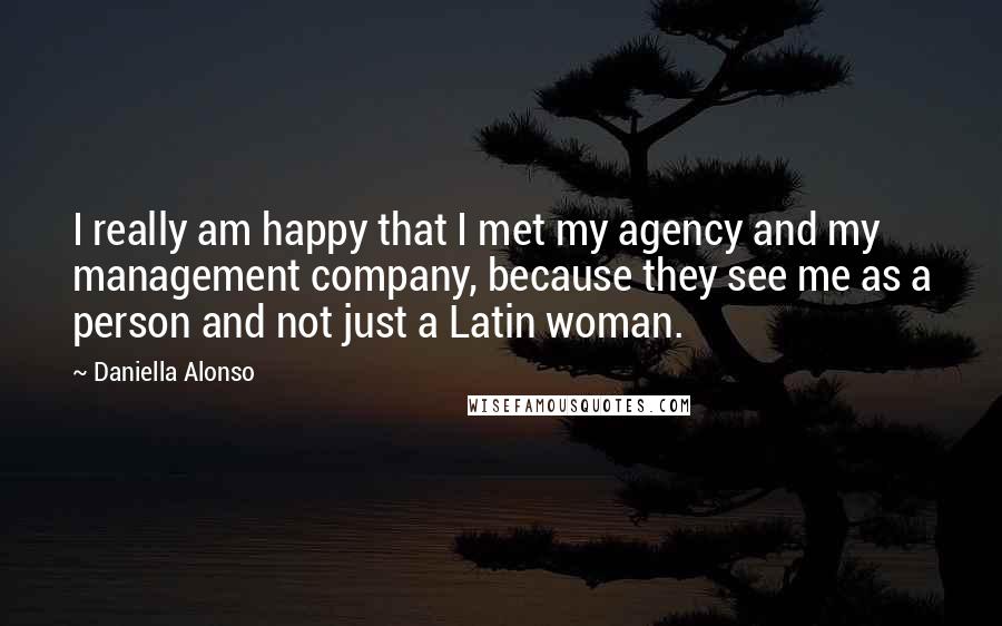 Daniella Alonso Quotes: I really am happy that I met my agency and my management company, because they see me as a person and not just a Latin woman.