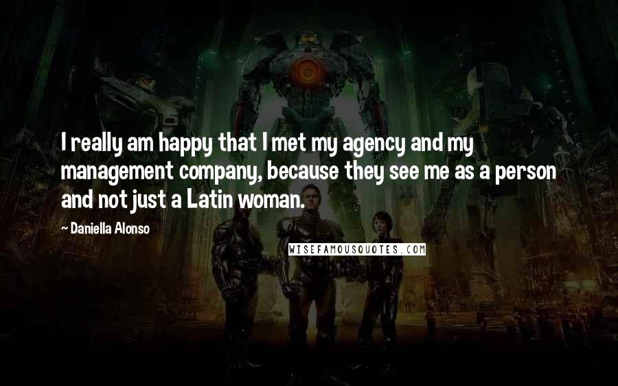 Daniella Alonso Quotes: I really am happy that I met my agency and my management company, because they see me as a person and not just a Latin woman.