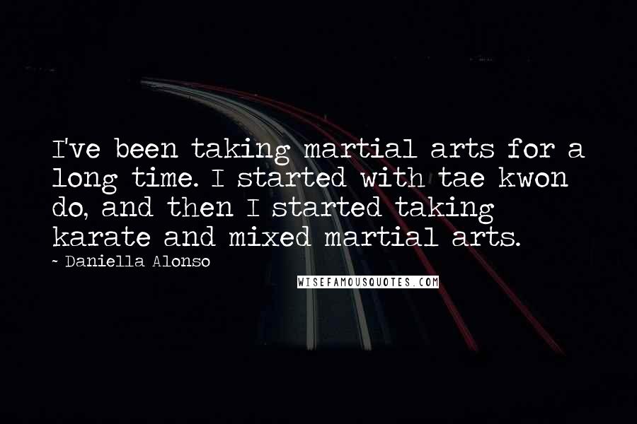 Daniella Alonso Quotes: I've been taking martial arts for a long time. I started with tae kwon do, and then I started taking karate and mixed martial arts.