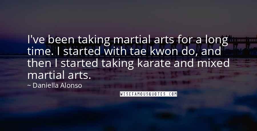 Daniella Alonso Quotes: I've been taking martial arts for a long time. I started with tae kwon do, and then I started taking karate and mixed martial arts.