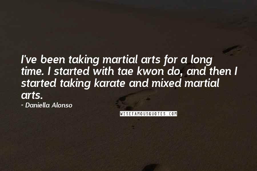 Daniella Alonso Quotes: I've been taking martial arts for a long time. I started with tae kwon do, and then I started taking karate and mixed martial arts.
