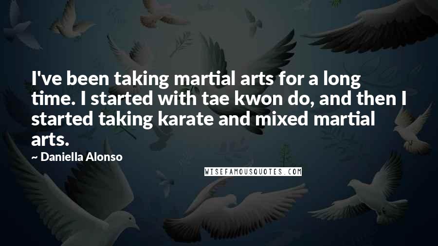 Daniella Alonso Quotes: I've been taking martial arts for a long time. I started with tae kwon do, and then I started taking karate and mixed martial arts.