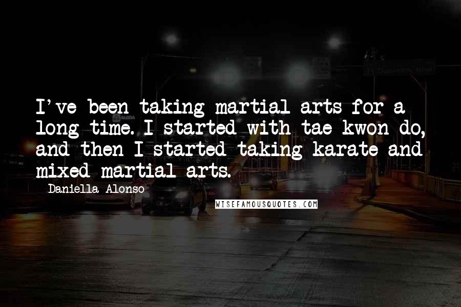 Daniella Alonso Quotes: I've been taking martial arts for a long time. I started with tae kwon do, and then I started taking karate and mixed martial arts.