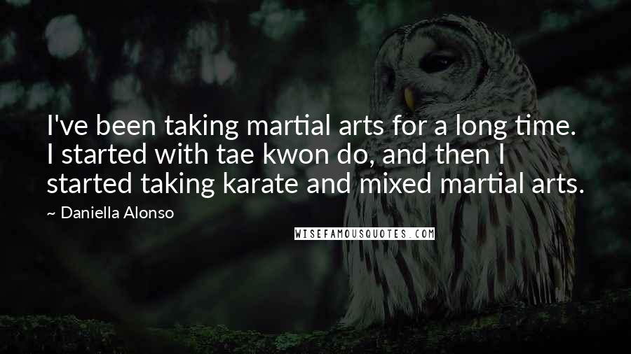 Daniella Alonso Quotes: I've been taking martial arts for a long time. I started with tae kwon do, and then I started taking karate and mixed martial arts.