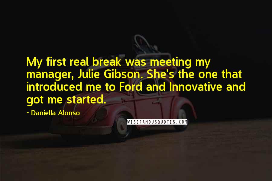 Daniella Alonso Quotes: My first real break was meeting my manager, Julie Gibson. She's the one that introduced me to Ford and Innovative and got me started.