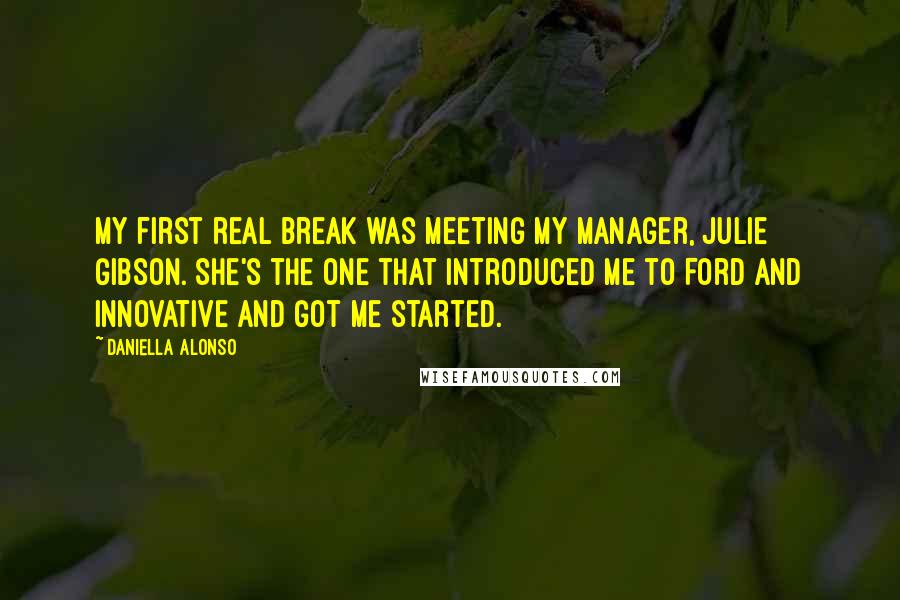 Daniella Alonso Quotes: My first real break was meeting my manager, Julie Gibson. She's the one that introduced me to Ford and Innovative and got me started.