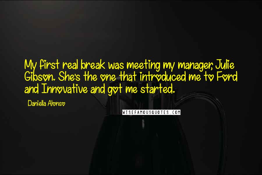 Daniella Alonso Quotes: My first real break was meeting my manager, Julie Gibson. She's the one that introduced me to Ford and Innovative and got me started.