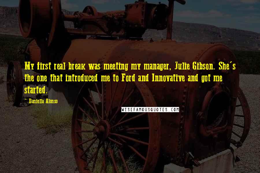 Daniella Alonso Quotes: My first real break was meeting my manager, Julie Gibson. She's the one that introduced me to Ford and Innovative and got me started.