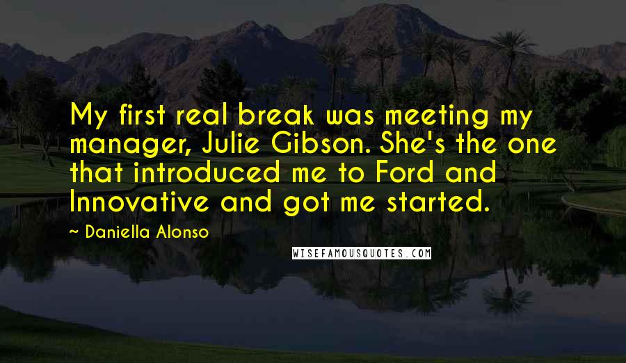 Daniella Alonso Quotes: My first real break was meeting my manager, Julie Gibson. She's the one that introduced me to Ford and Innovative and got me started.