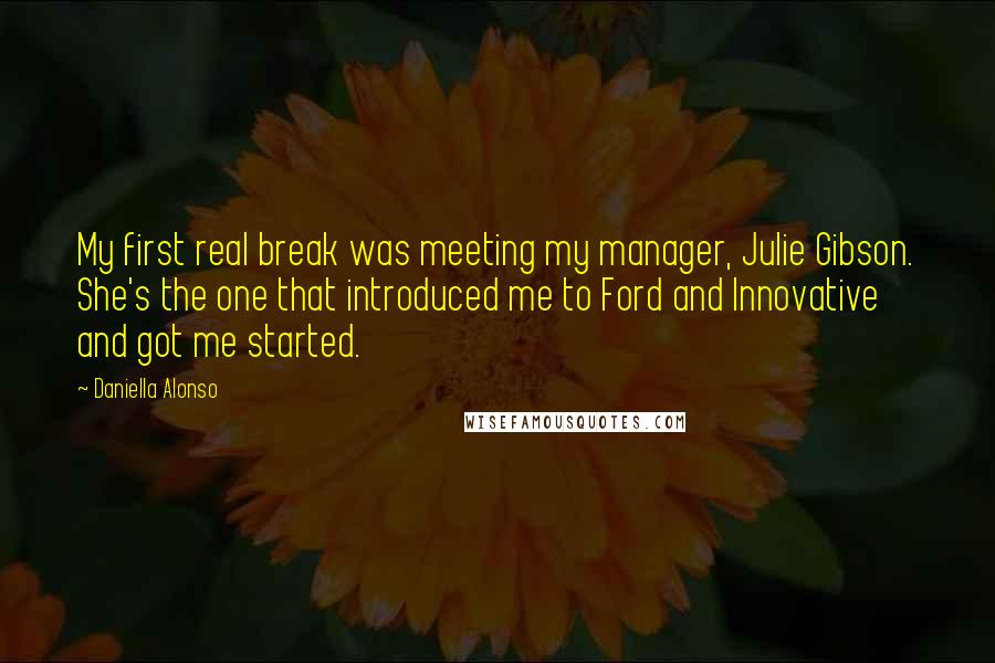 Daniella Alonso Quotes: My first real break was meeting my manager, Julie Gibson. She's the one that introduced me to Ford and Innovative and got me started.