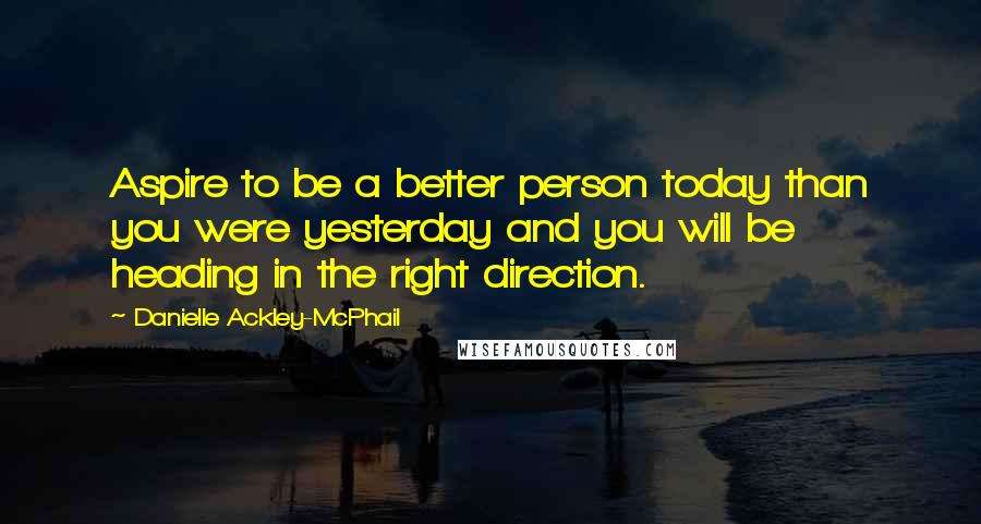 Danielle Ackley-McPhail Quotes: Aspire to be a better person today than you were yesterday and you will be heading in the right direction.