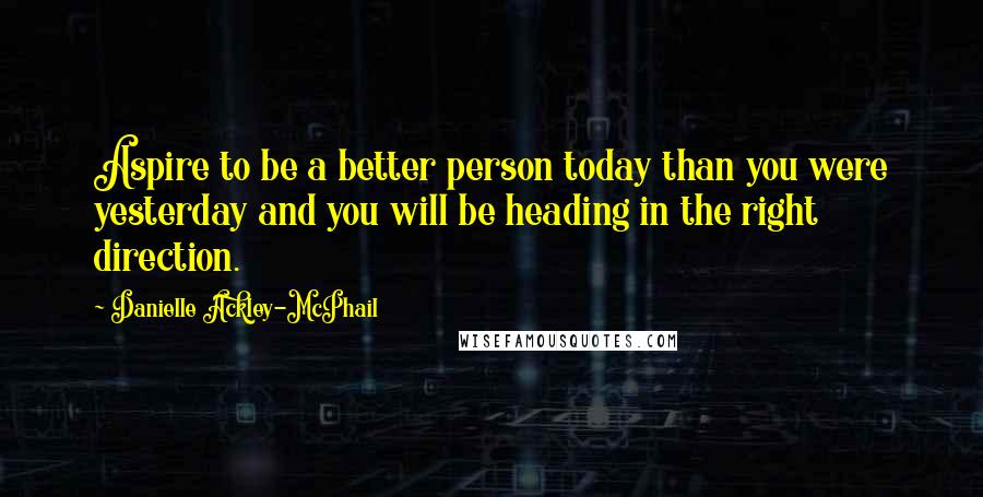 Danielle Ackley-McPhail Quotes: Aspire to be a better person today than you were yesterday and you will be heading in the right direction.