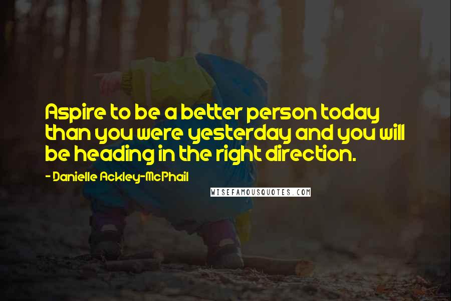 Danielle Ackley-McPhail Quotes: Aspire to be a better person today than you were yesterday and you will be heading in the right direction.