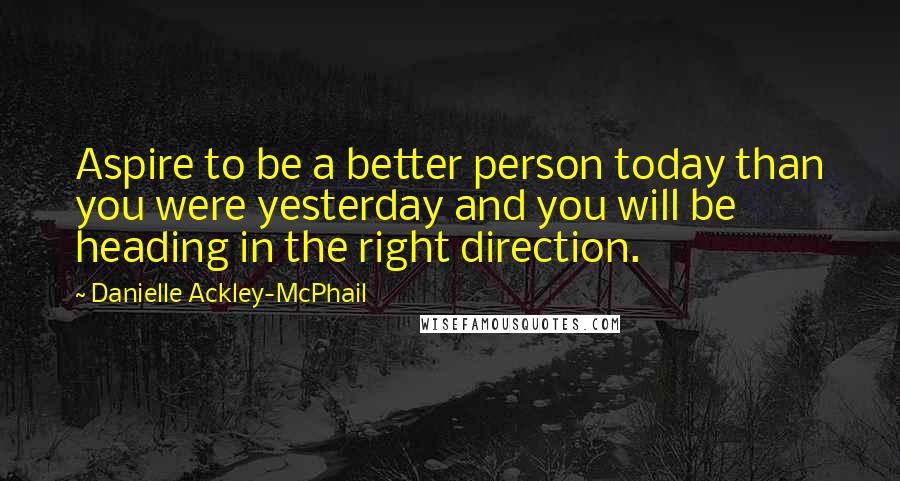 Danielle Ackley-McPhail Quotes: Aspire to be a better person today than you were yesterday and you will be heading in the right direction.