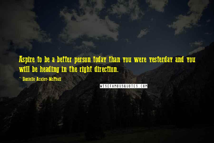 Danielle Ackley-McPhail Quotes: Aspire to be a better person today than you were yesterday and you will be heading in the right direction.