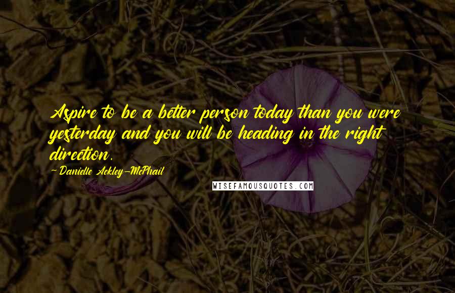 Danielle Ackley-McPhail Quotes: Aspire to be a better person today than you were yesterday and you will be heading in the right direction.