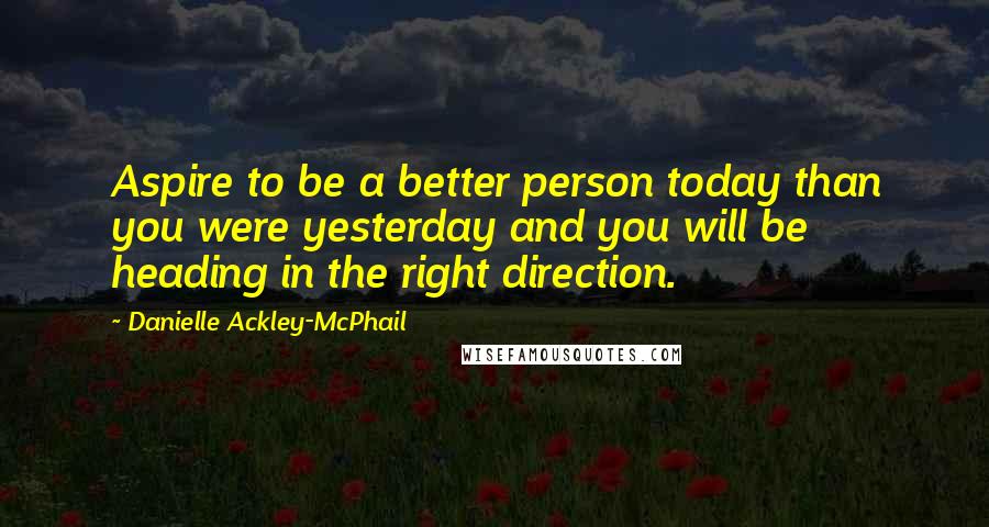 Danielle Ackley-McPhail Quotes: Aspire to be a better person today than you were yesterday and you will be heading in the right direction.
