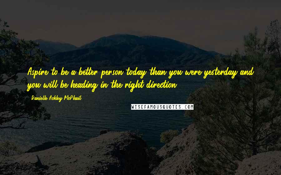 Danielle Ackley-McPhail Quotes: Aspire to be a better person today than you were yesterday and you will be heading in the right direction.