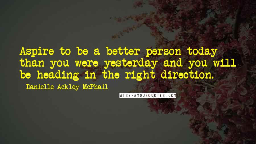 Danielle Ackley-McPhail Quotes: Aspire to be a better person today than you were yesterday and you will be heading in the right direction.