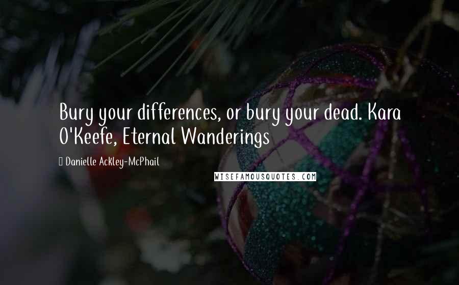 Danielle Ackley-McPhail Quotes: Bury your differences, or bury your dead. Kara O'Keefe, Eternal Wanderings