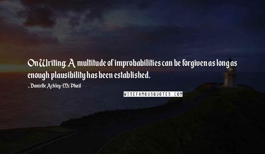 Danielle Ackley-McPhail Quotes: On Writing: A multitude of improbabilities can be forgiven as long as enough plausibility has been established.