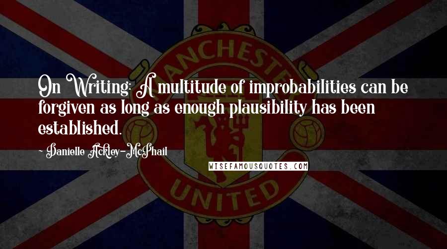 Danielle Ackley-McPhail Quotes: On Writing: A multitude of improbabilities can be forgiven as long as enough plausibility has been established.