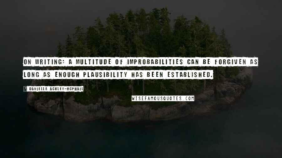 Danielle Ackley-McPhail Quotes: On Writing: A multitude of improbabilities can be forgiven as long as enough plausibility has been established.