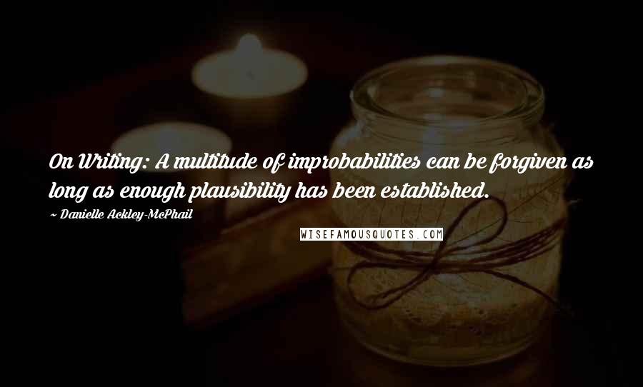 Danielle Ackley-McPhail Quotes: On Writing: A multitude of improbabilities can be forgiven as long as enough plausibility has been established.